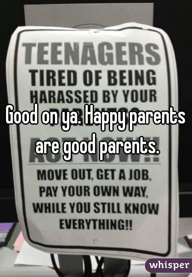 Good on ya. Happy parents are good parents.