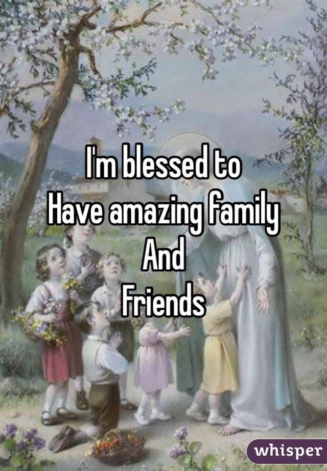 I'm blessed to 
Have amazing family 
And
Friends 