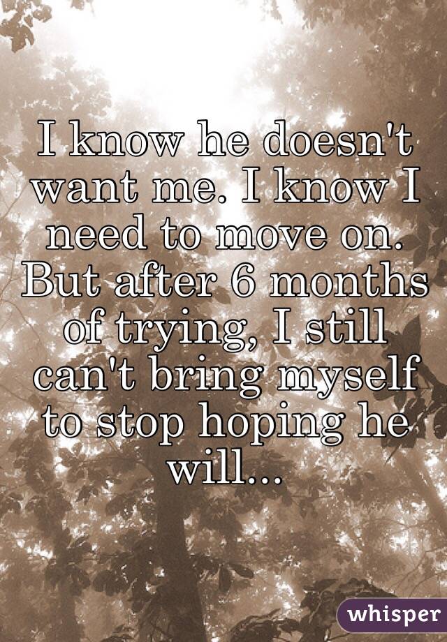 I know he doesn't want me. I know I need to move on. But after 6 months of trying, I still can't bring myself to stop hoping he will...