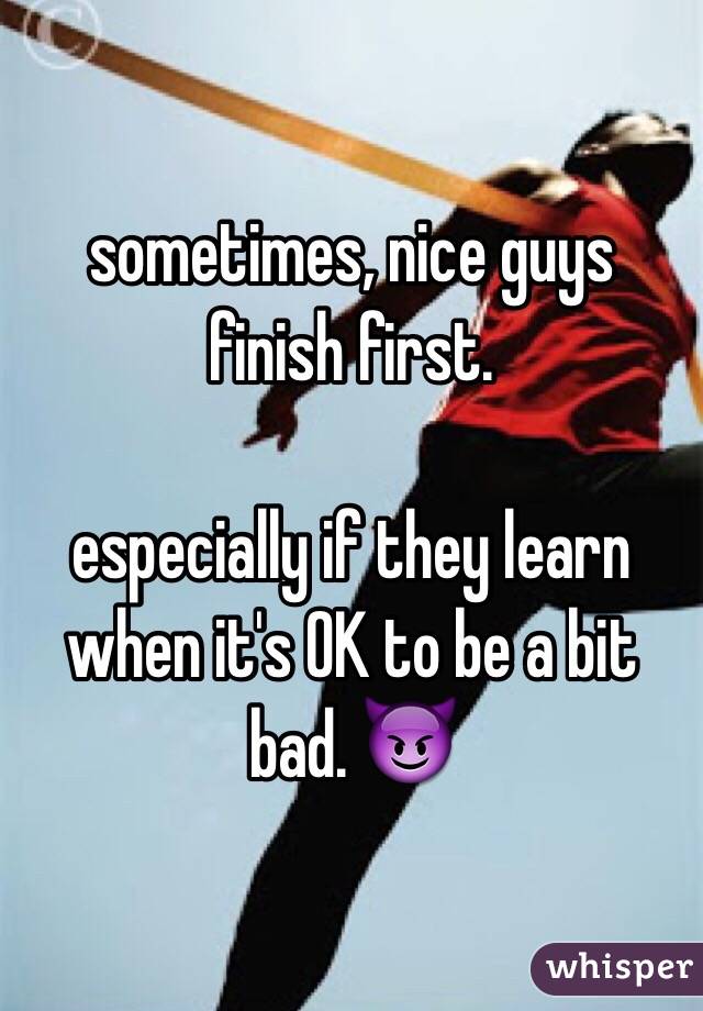 sometimes, nice guys finish first.

especially if they learn when it's OK to be a bit bad. 😈