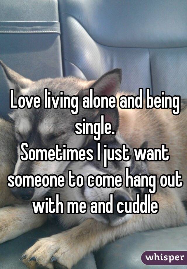 Love living alone and being single. 
Sometimes I just want someone to come hang out with me and cuddle 