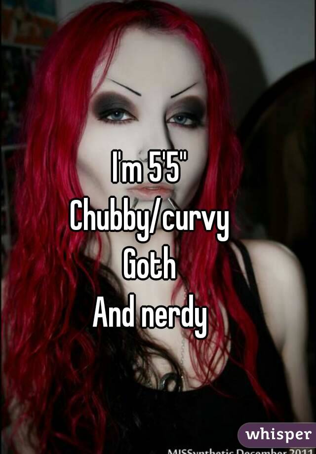 I'm 5'5"
Chubby/curvy
Goth
And nerdy