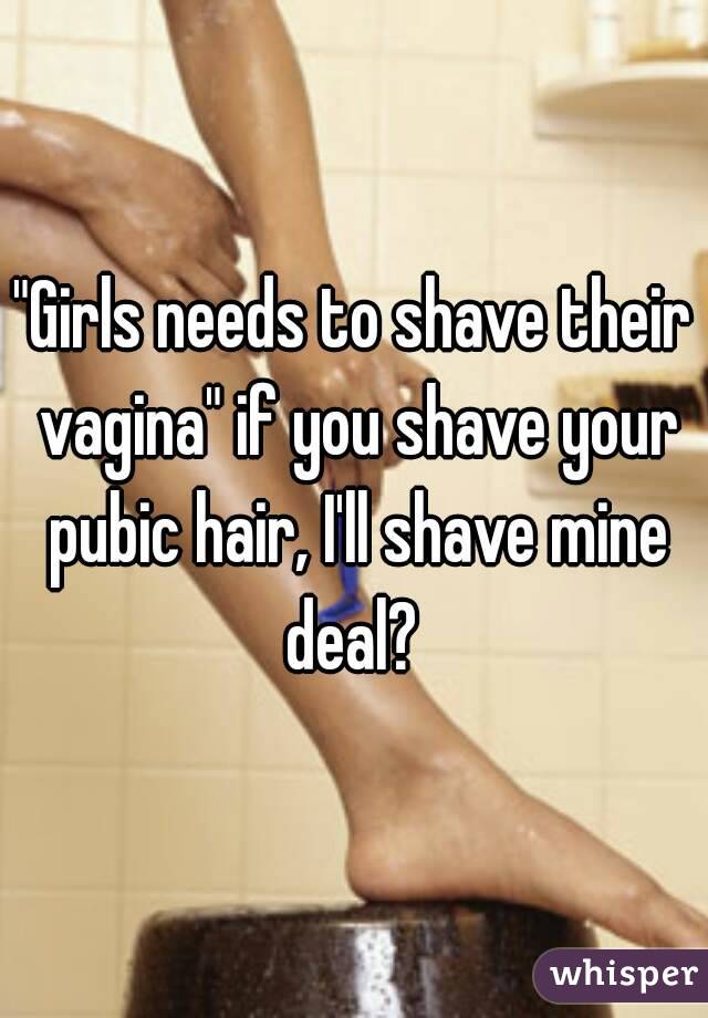 "Girls needs to shave their vagina" if you shave your pubic hair, I'll shave mine deal? 