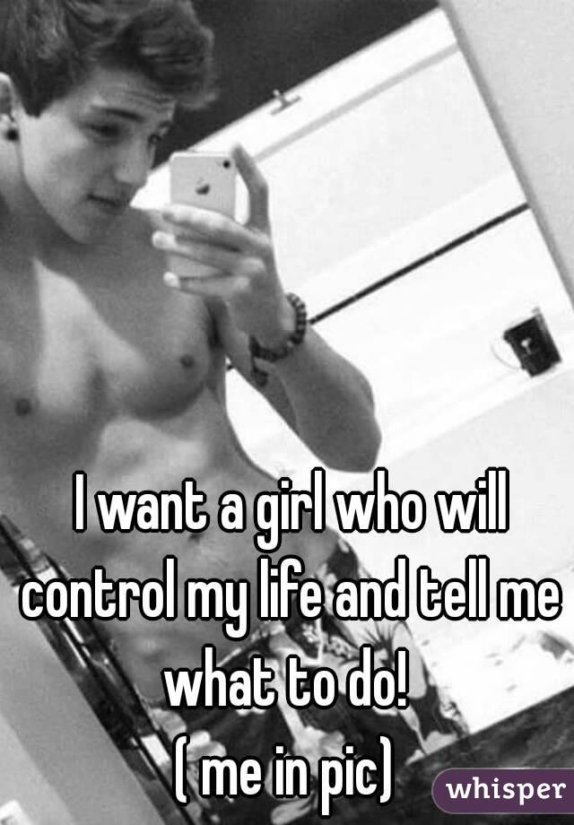  I want a girl who will control my life and tell me what to do! 
( me in pic)
