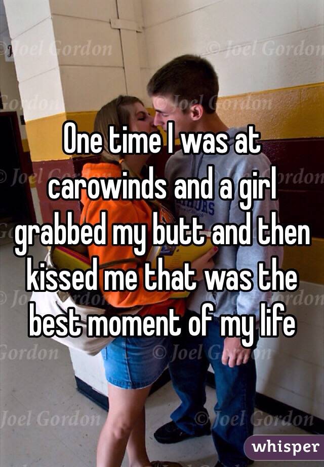 One time I was at carowinds and a girl grabbed my butt and then kissed me that was the best moment of my life 