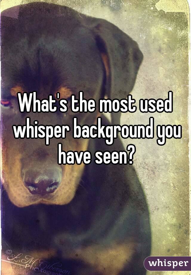 What's the most used whisper background you have seen?