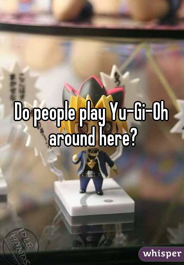 Do people play Yu-Gi-Oh around here?
