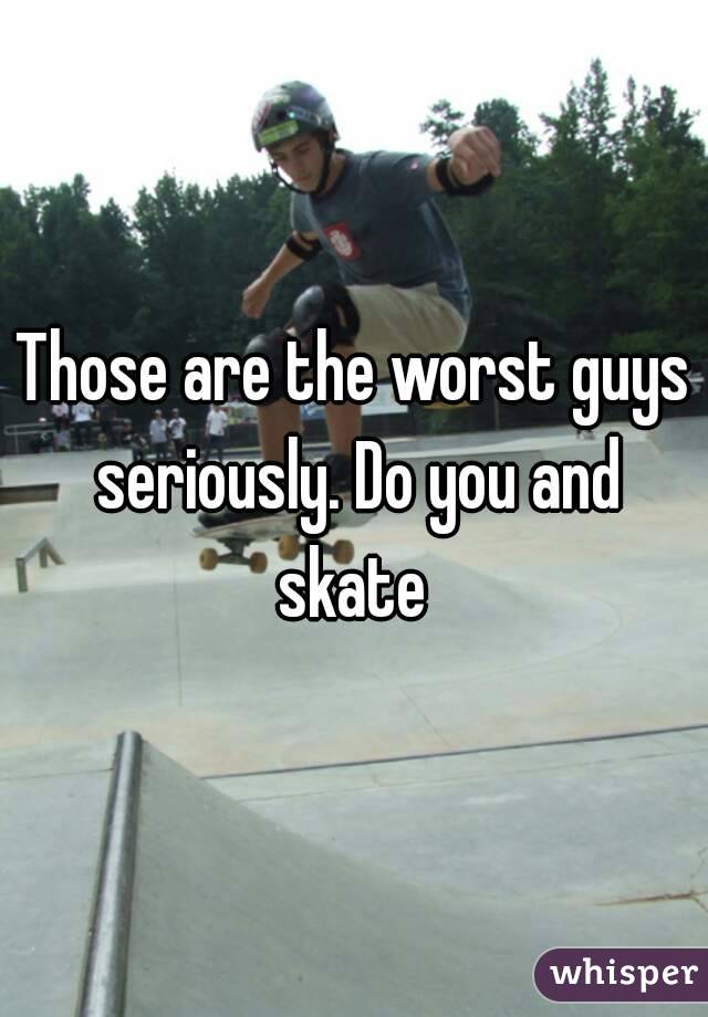 Those are the worst guys seriously. Do you and skate 