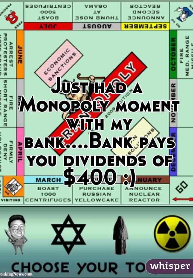 Just had a Monopoly moment with my bank....Bank pays you dividends of $400 :)