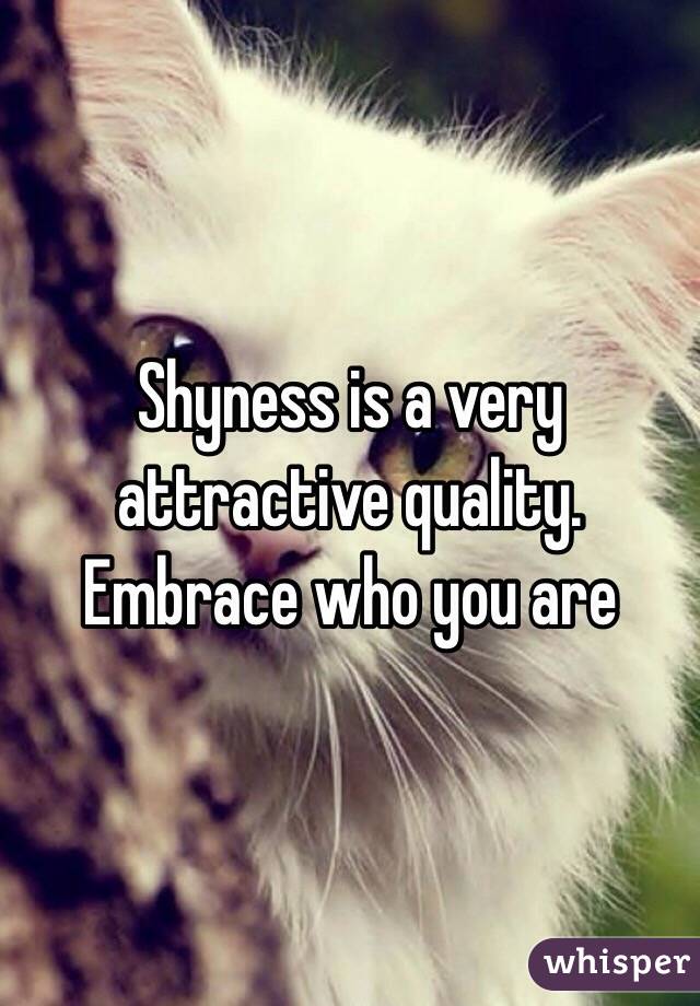 Shyness is a very attractive quality. Embrace who you are