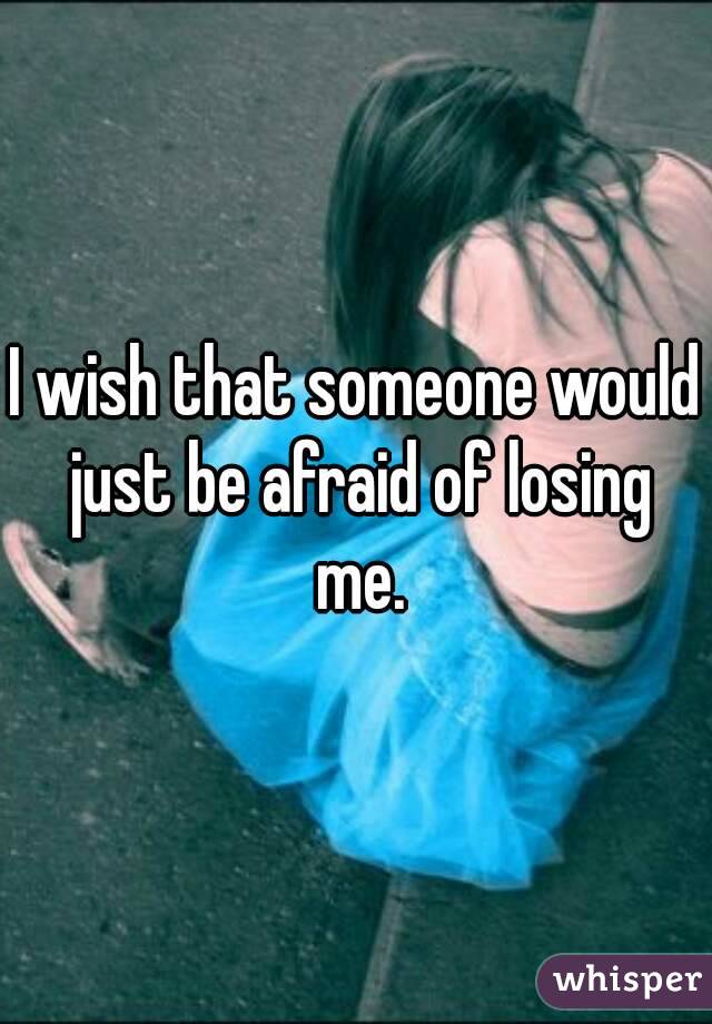 I wish that someone would just be afraid of losing me.