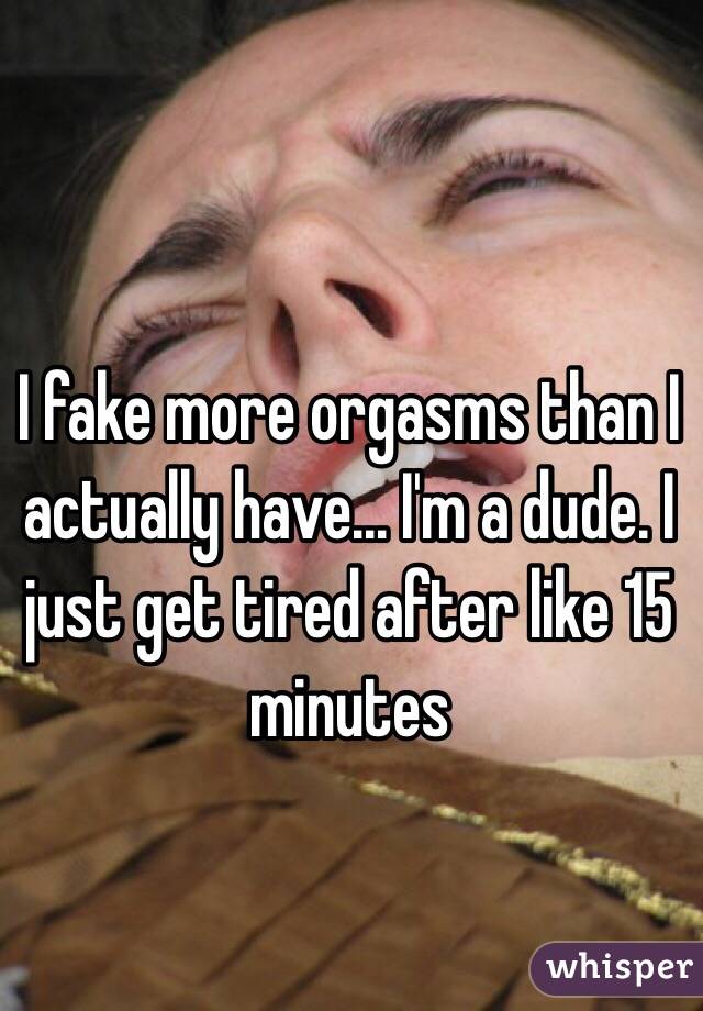 I fake more orgasms than I actually have... I'm a dude. I just get tired after like 15 minutes 