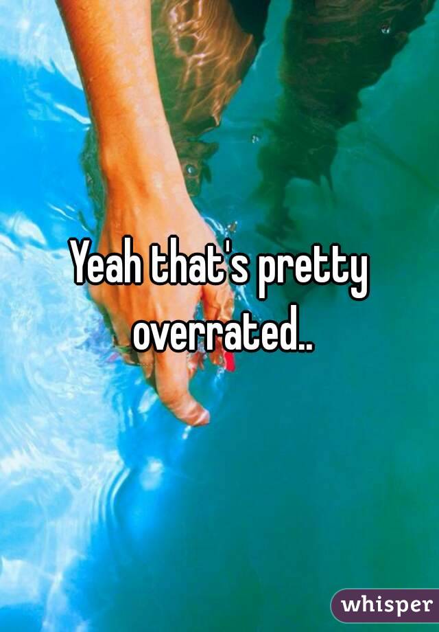 Yeah that's pretty overrated..