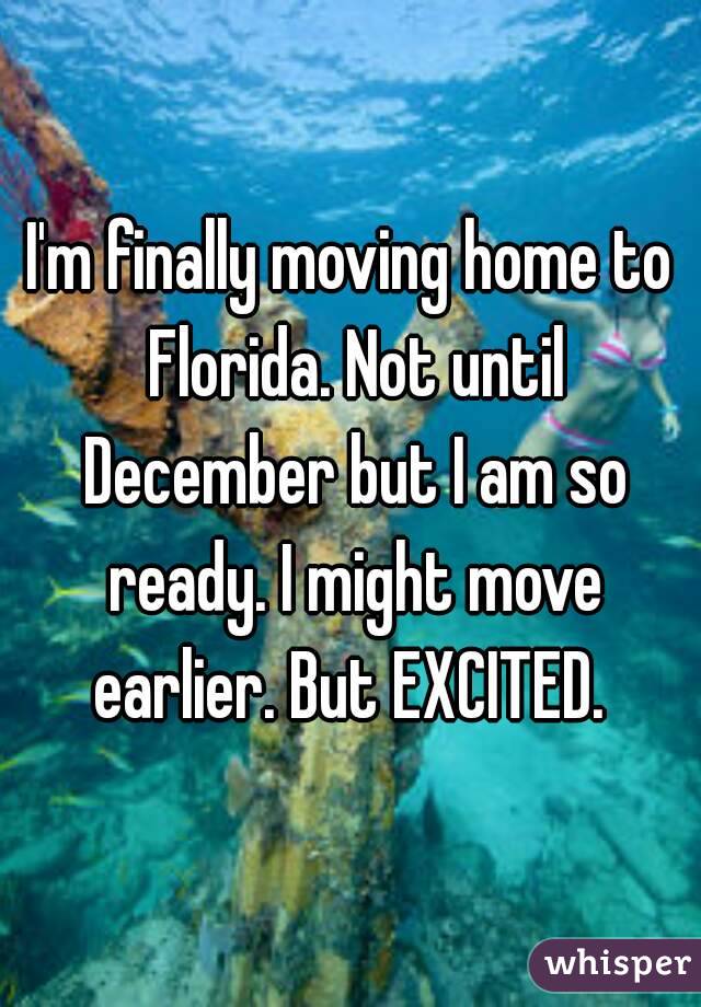 I'm finally moving home to Florida. Not until December but I am so ready. I might move earlier. But EXCITED. 