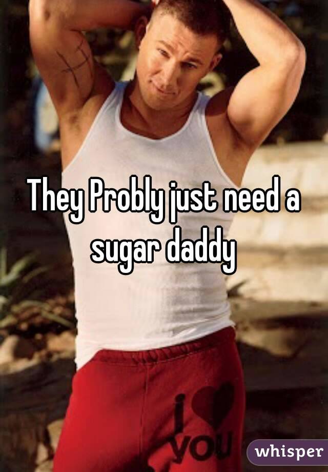 They Probly just need a sugar daddy 