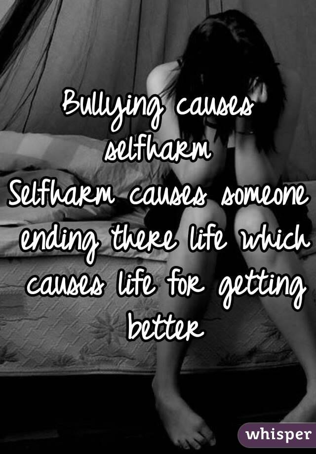 Bullying causes selfharm 
Selfharm causes someone ending there life which causes life for getting better