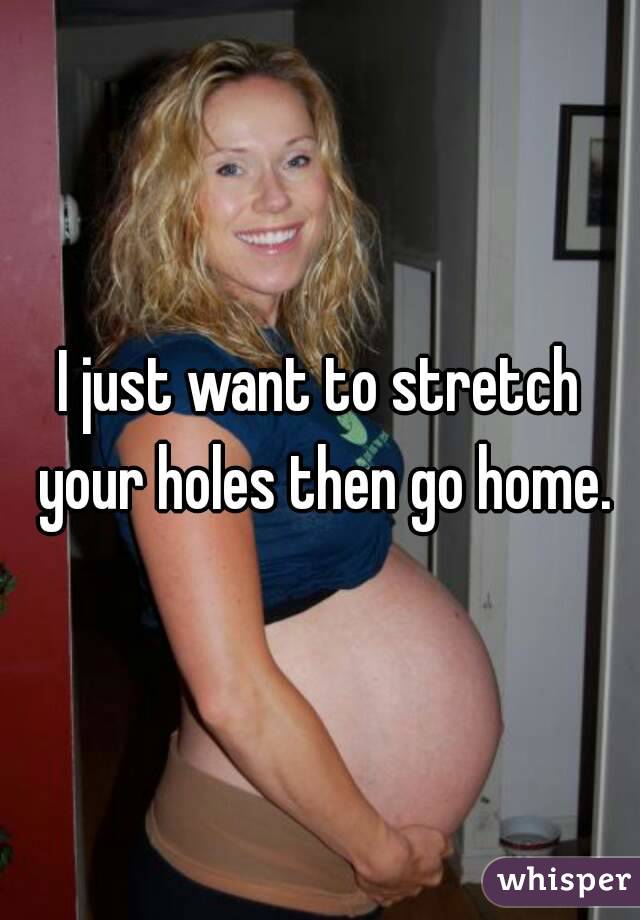 I just want to stretch your holes then go home.