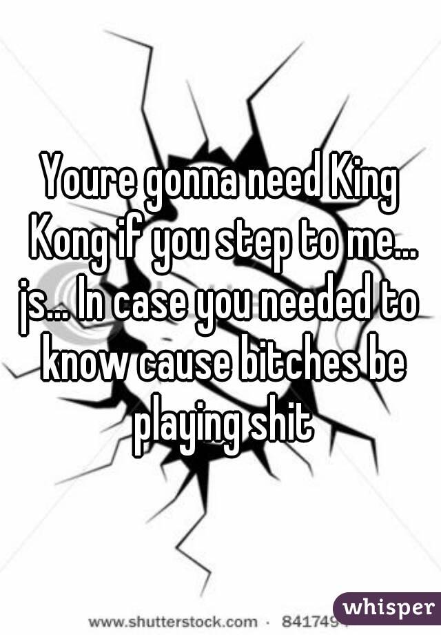 Youre gonna need King Kong if you step to me...
js... In case you needed to know cause bitches be playing shit