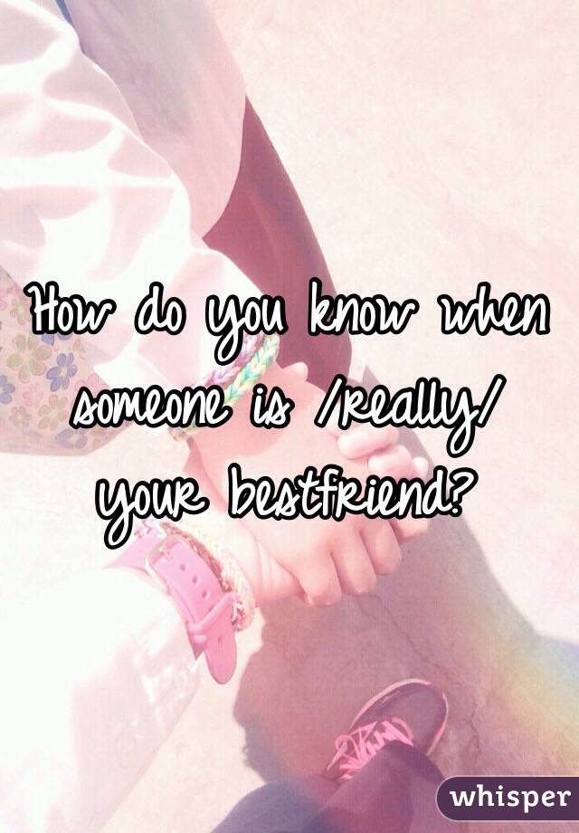 How do you know when someone is /really/ your bestfriend?