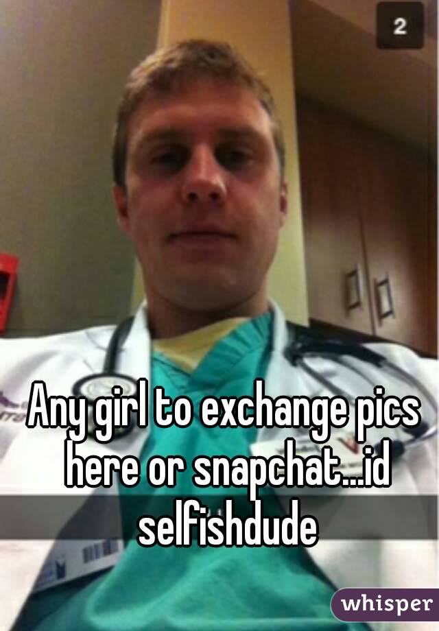 Any girl to exchange pics here or snapchat...id selfishdude