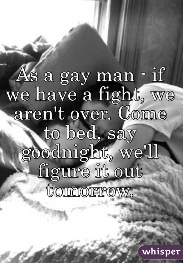 As a gay man - if we have a fight, we aren't over. Come to bed, say goodnight, we'll figure it out tomorrow. 
