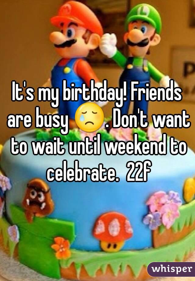 It's my birthday! Friends are busy 😢. Don't want to wait until weekend to celebrate.  22f