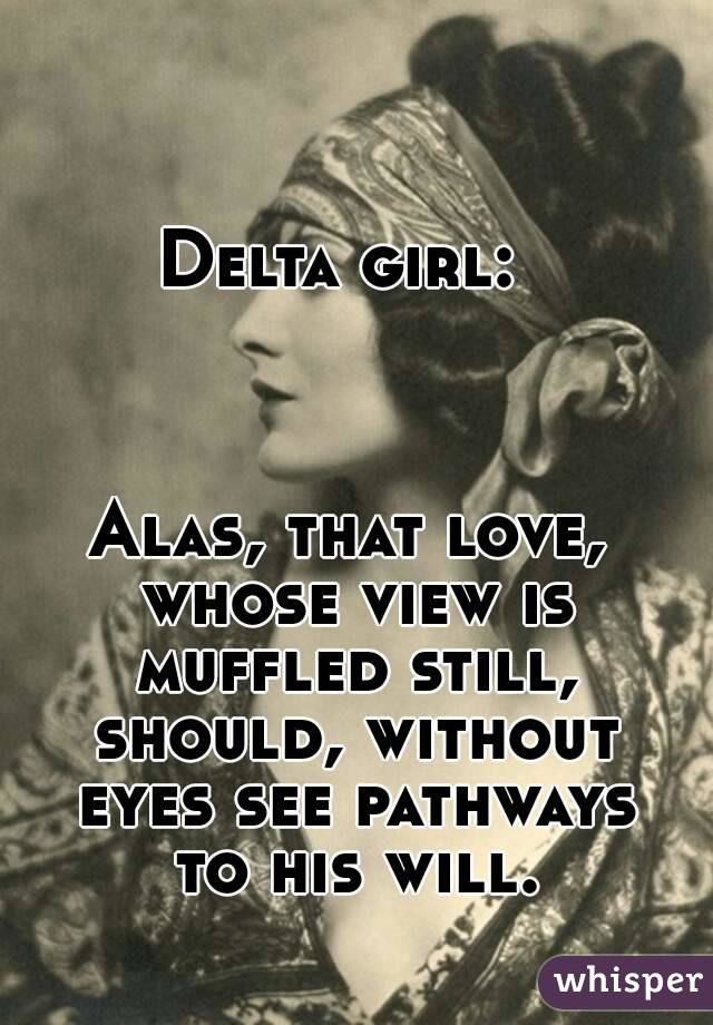 Delta girl: 



Alas, that love, whose view is muffled still, should, without eyes see pathways to his will.

