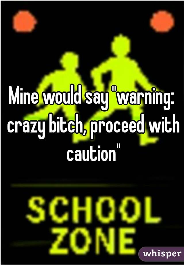 Mine would say "warning: crazy bitch, proceed with caution"