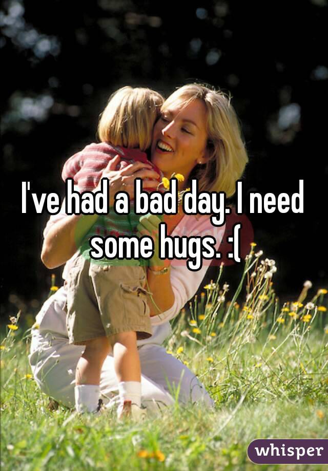 I've had a bad day. I need some hugs. :(