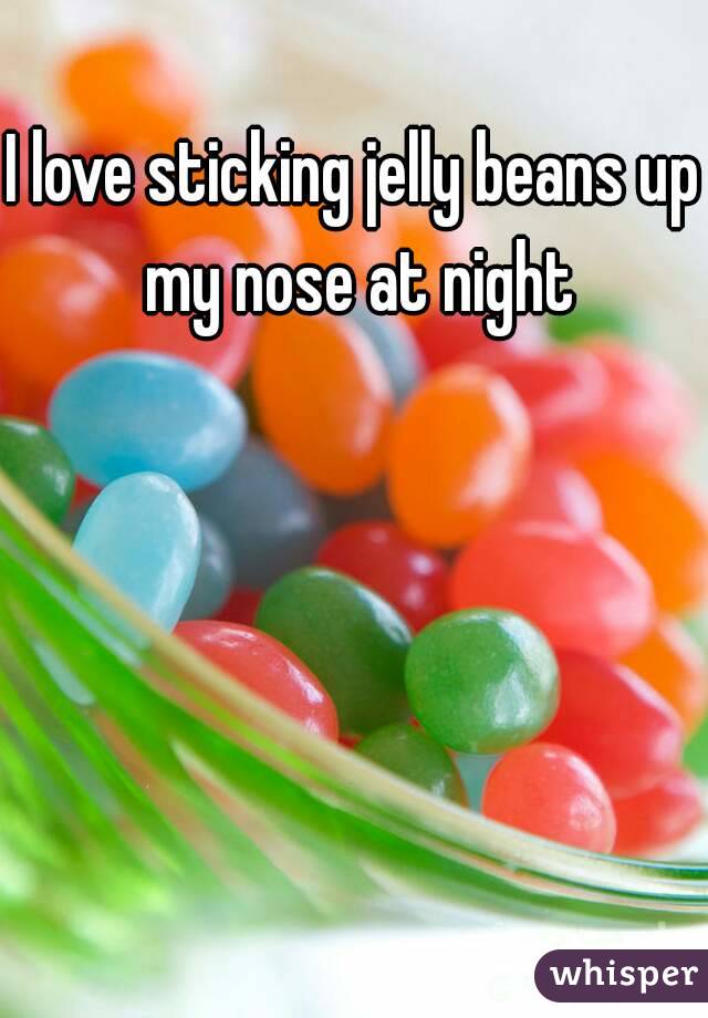 I love sticking jelly beans up my nose at night