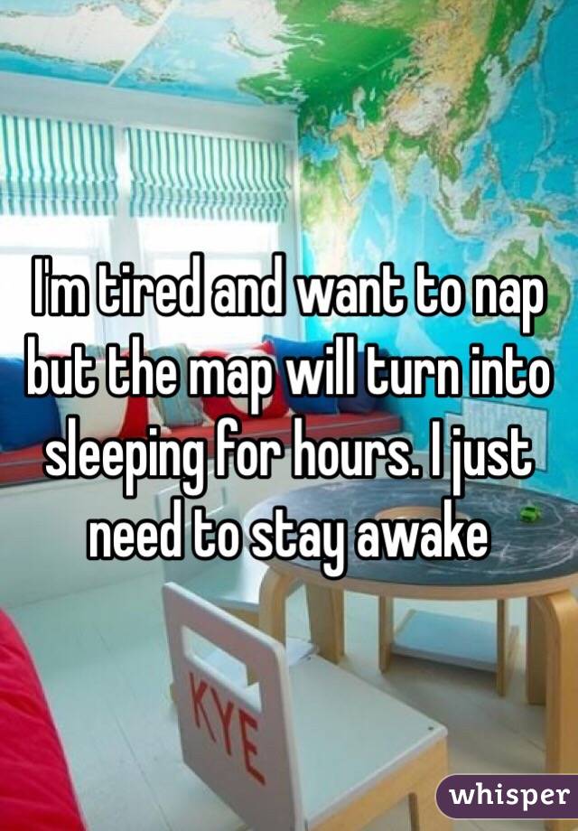I'm tired and want to nap but the map will turn into sleeping for hours. I just need to stay awake