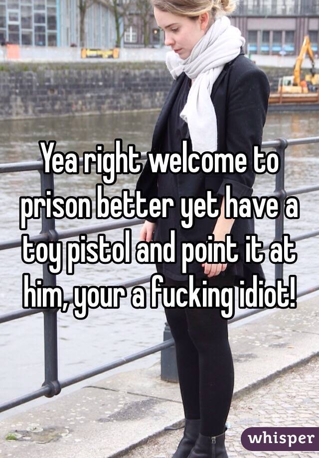 Yea right welcome to prison better yet have a toy pistol and point it at him, your a fucking idiot!