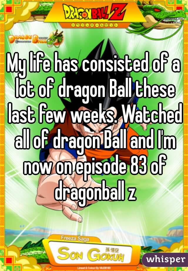 My life has consisted of a lot of dragon Ball these last few weeks. Watched all of dragon Ball and I'm now on episode 83 of dragonball z