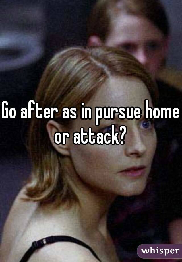 Go after as in pursue home or attack? 