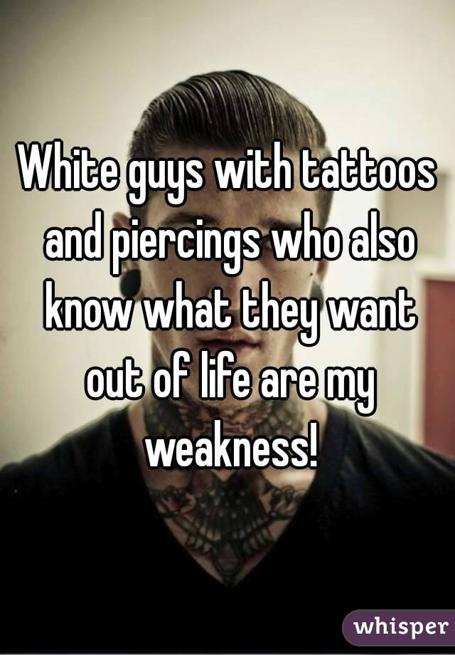 White guys with tattoos and piercings who also know what they want out of life are my weakness!