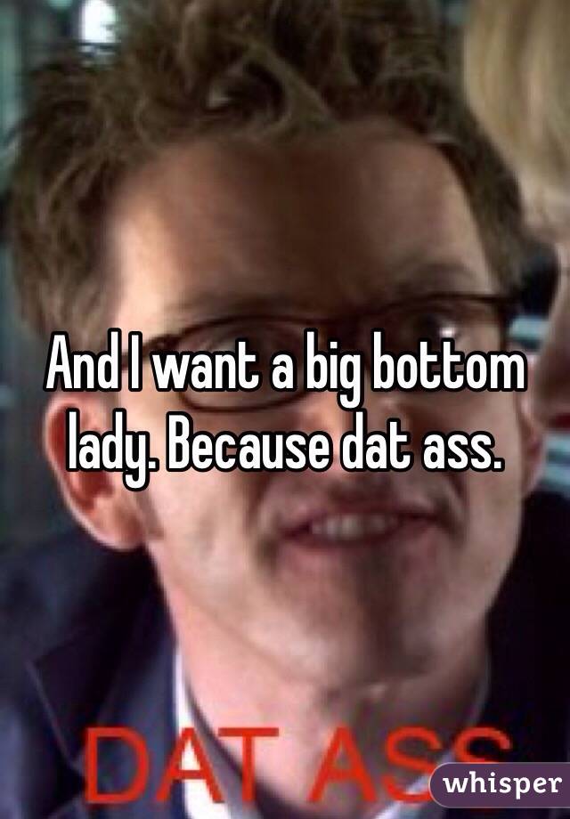 And I want a big bottom lady. Because dat ass.