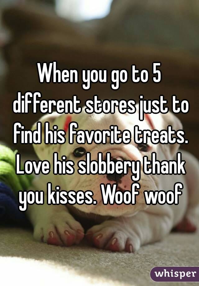 When you go to 5 different stores just to find his favorite treats. Love his slobbery thank you kisses. Woof woof