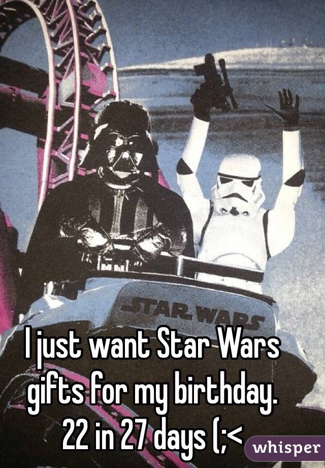I just want Star Wars gifts for my birthday. 
22 in 27 days (;< 