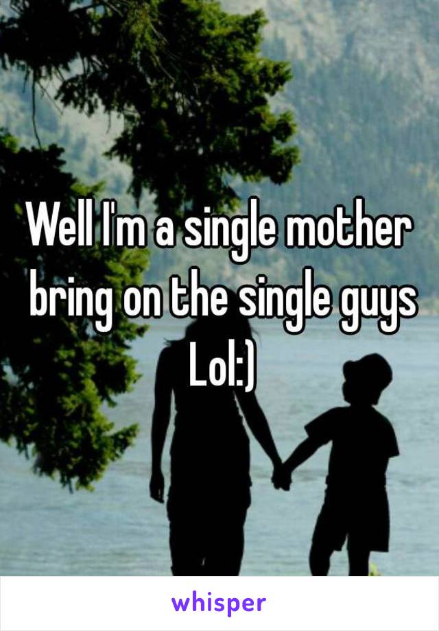 Well I'm a single mother bring on the single guys Lol:)