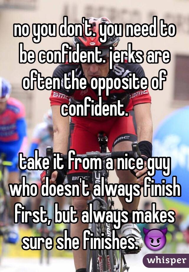 no you don't. you need to be confident. jerks are often the opposite of confident.

take it from a nice guy who doesn't always finish first, but always makes sure she finishes. 😈