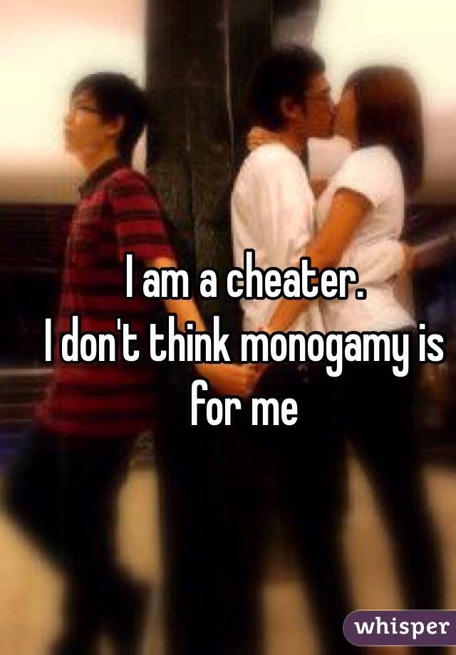 I am a cheater. 
I don't think monogamy is for me 