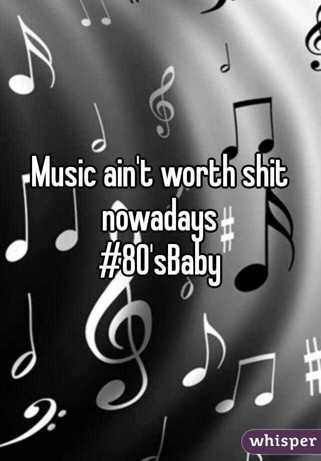 Music ain't worth shit nowadays 
#80'sBaby
