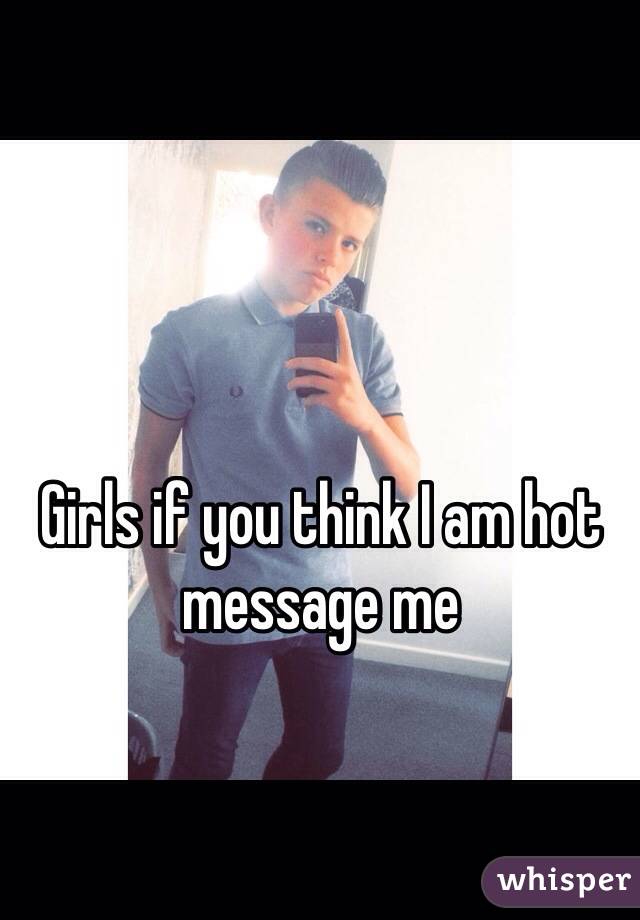 Girls if you think I am hot message me 