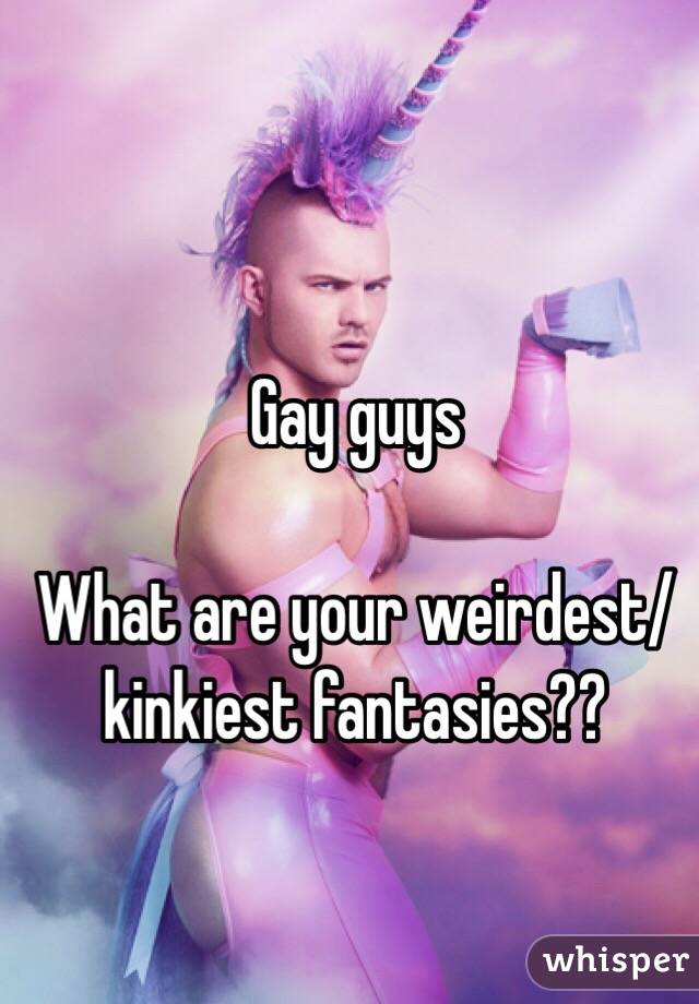 Gay guys 

What are your weirdest/kinkiest fantasies??
