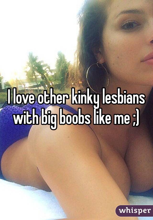 I love other kinky lesbians with big boobs like me ;)