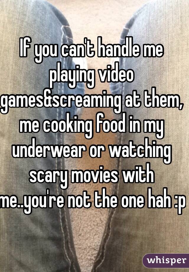 If you can't handle me playing video games&screaming at them, me cooking food in my underwear or watching scary movies with me..you're not the one hah :p