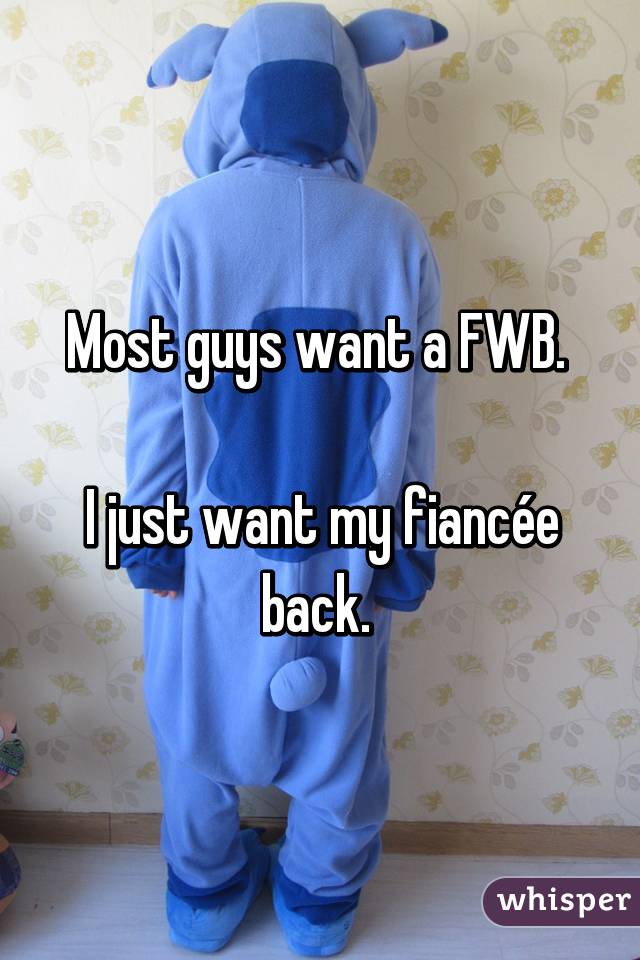 Most guys want a FWB. 

I just want my fiancée back. 