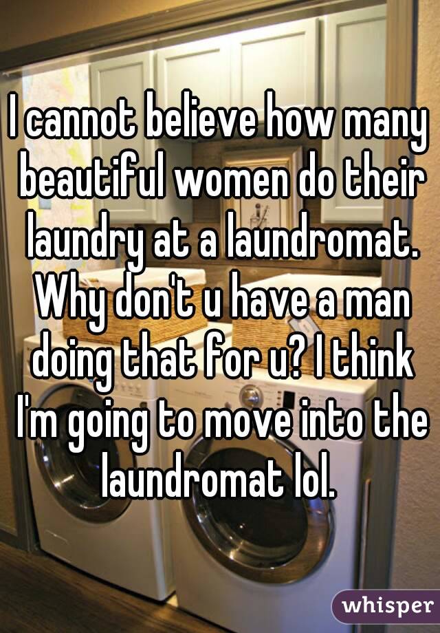 I cannot believe how many beautiful women do their laundry at a laundromat. Why don't u have a man doing that for u? I think I'm going to move into the laundromat lol. 