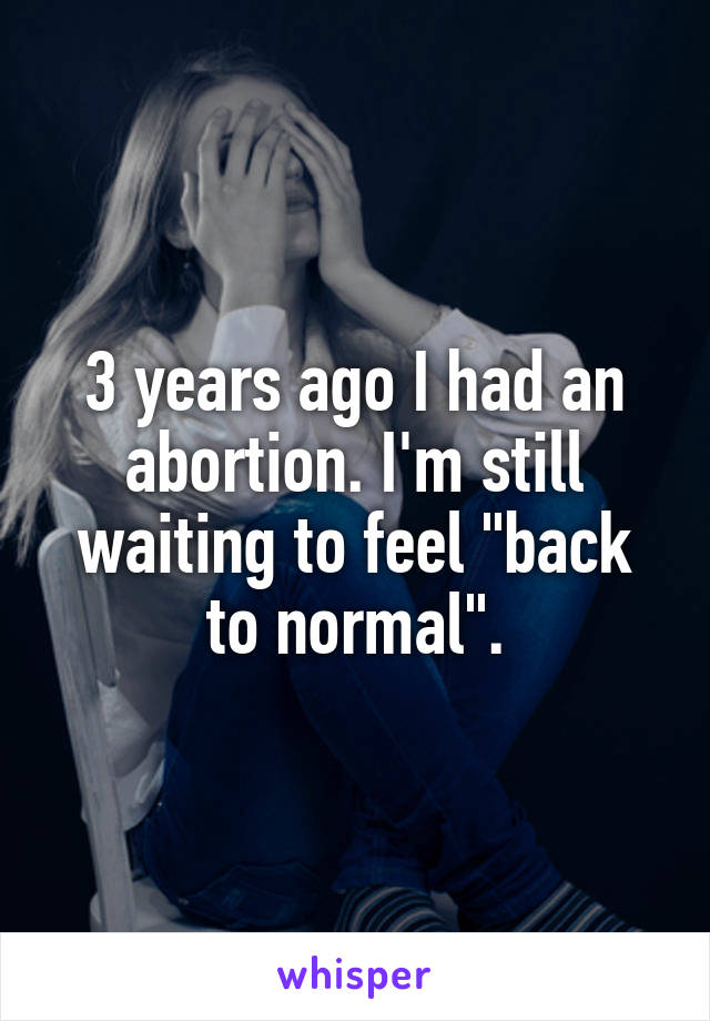 3 years ago I had an abortion. I'm still waiting to feel "back to normal".
