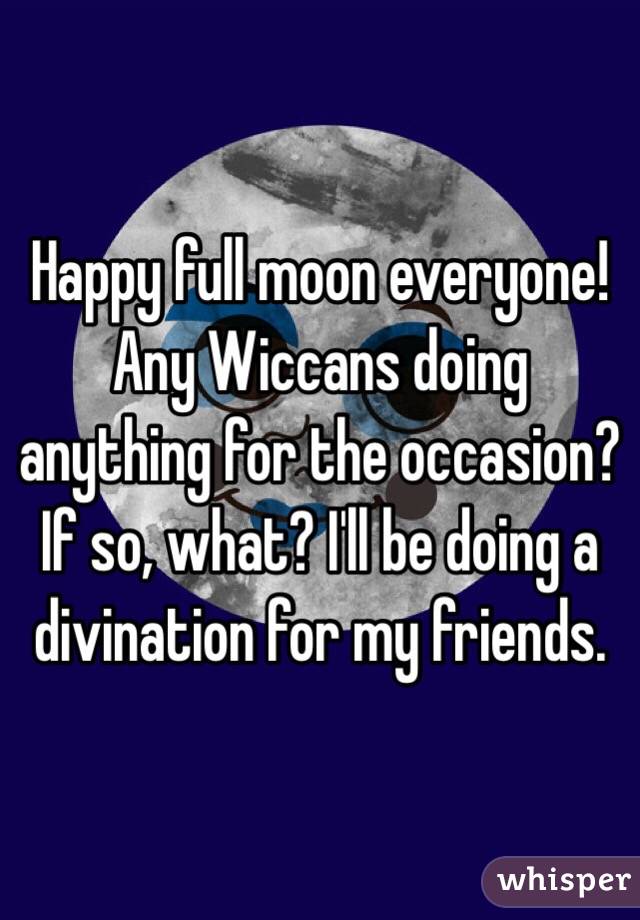 Happy full moon everyone! Any Wiccans doing anything for the occasion? If so, what? I'll be doing a divination for my friends.
